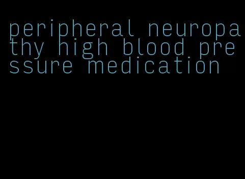 peripheral neuropathy high blood pressure medication