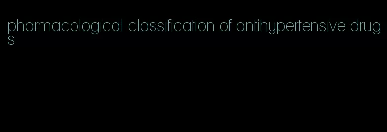 pharmacological classification of antihypertensive drugs