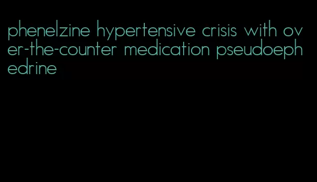 phenelzine hypertensive crisis with over-the-counter medication pseudoephedrine