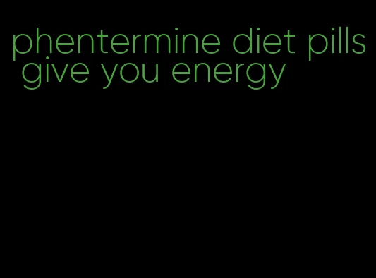 phentermine diet pills give you energy