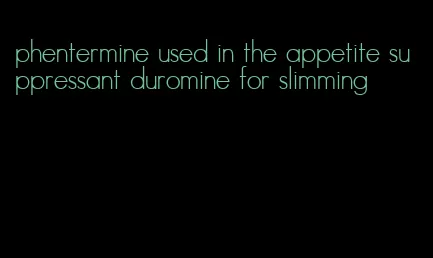 phentermine used in the appetite suppressant duromine for slimming