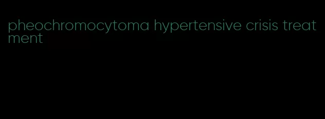 pheochromocytoma hypertensive crisis treatment