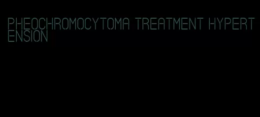 pheochromocytoma treatment hypertension