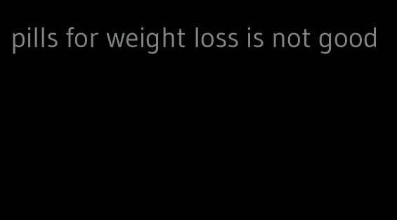 pills for weight loss is not good