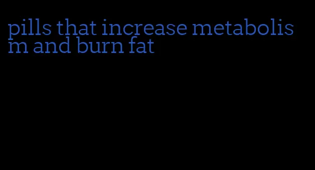 pills that increase metabolism and burn fat