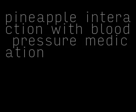pineapple interaction with blood pressure medication