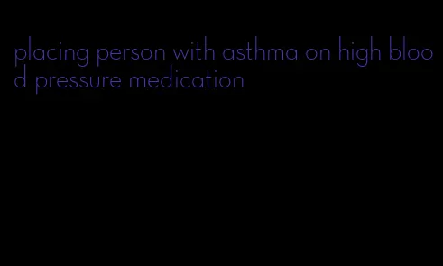 placing person with asthma on high blood pressure medication