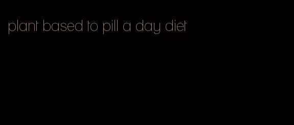 plant based to pill a day diet