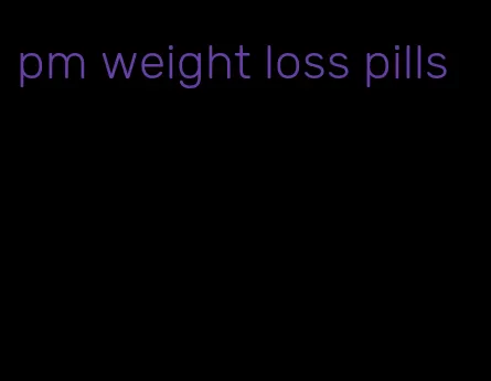 pm weight loss pills