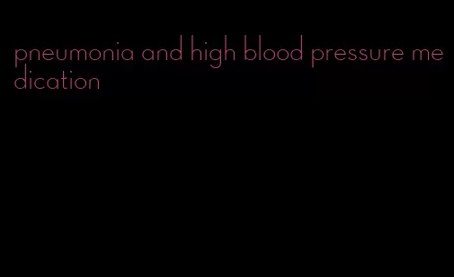 pneumonia and high blood pressure medication
