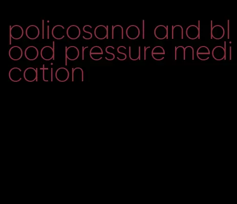 policosanol and blood pressure medication