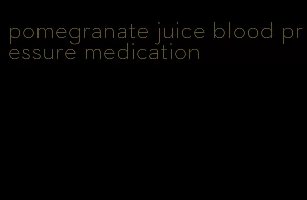 pomegranate juice blood pressure medication