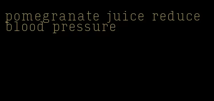 pomegranate juice reduce blood pressure