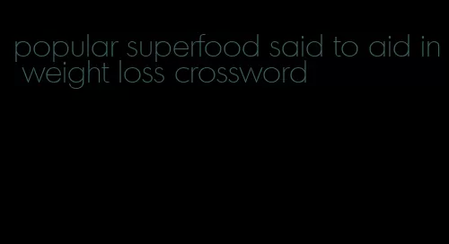 popular superfood said to aid in weight loss crossword
