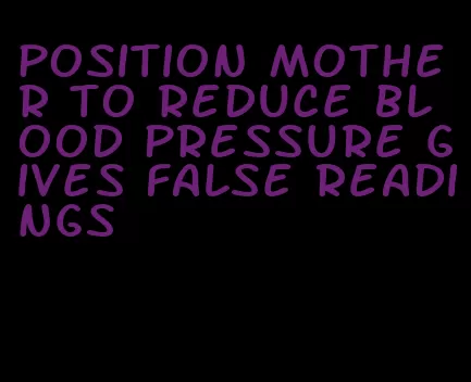 position mother to reduce blood pressure gives false readings