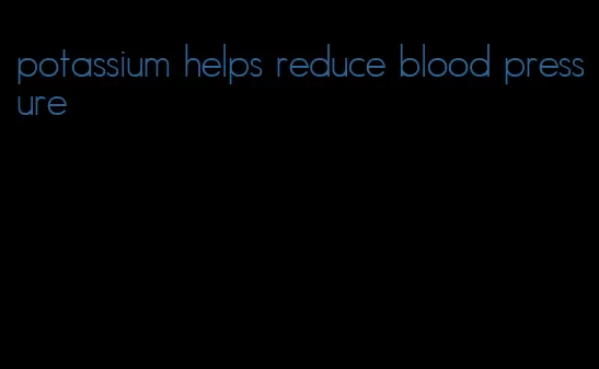potassium helps reduce blood pressure