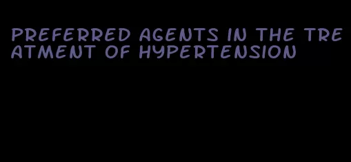 preferred agents in the treatment of hypertension