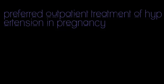 preferred outpatient treatment of hypertension in pregnancy