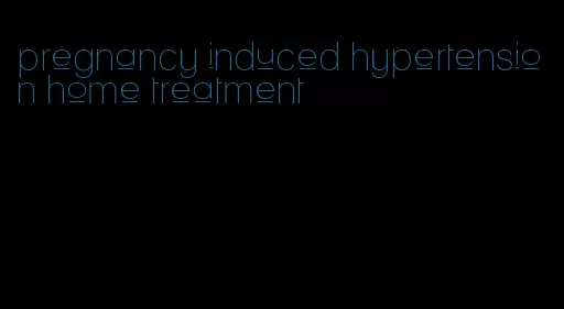 pregnancy induced hypertension home treatment