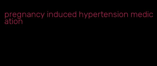 pregnancy induced hypertension medication