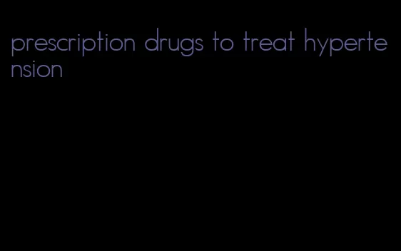 prescription drugs to treat hypertension