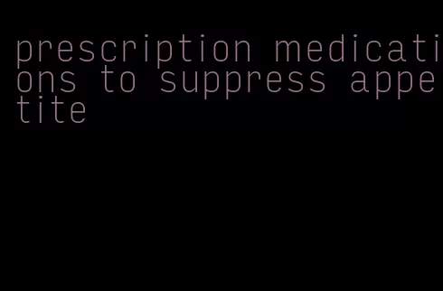prescription medications to suppress appetite