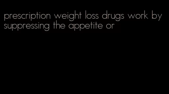 prescription weight loss drugs work by suppressing the appetite or