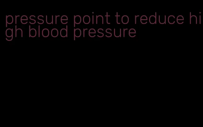 pressure point to reduce high blood pressure