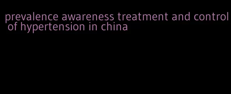 prevalence awareness treatment and control of hypertension in china
