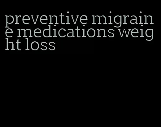 preventive migraine medications weight loss