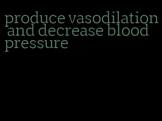 produce vasodilation and decrease blood pressure