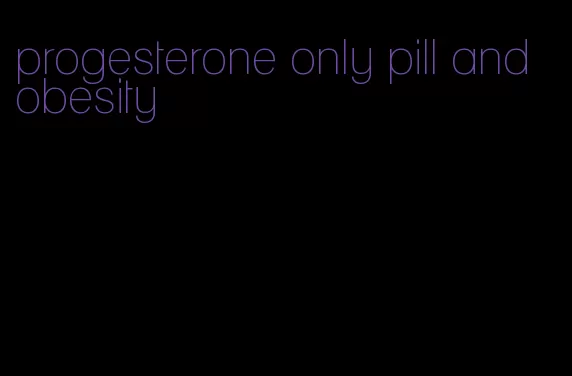 progesterone only pill and obesity