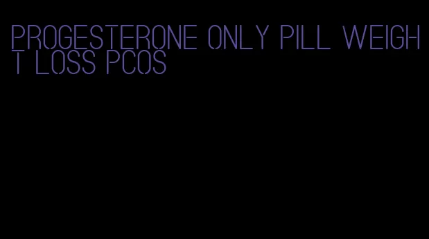 progesterone only pill weight loss pcos