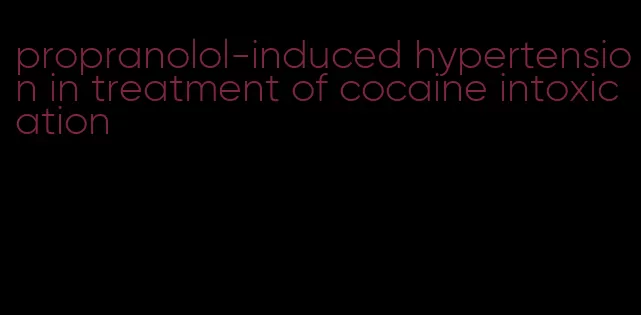 propranolol-induced hypertension in treatment of cocaine intoxication
