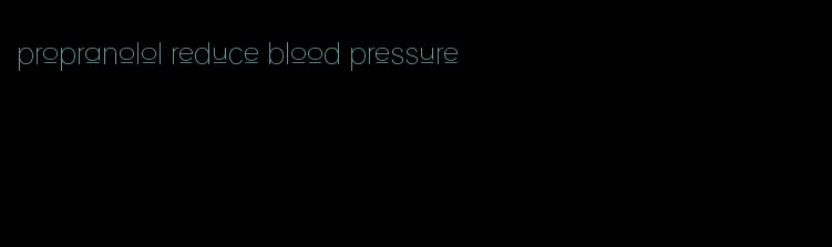 propranolol reduce blood pressure