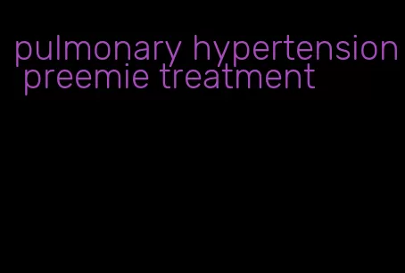 pulmonary hypertension preemie treatment