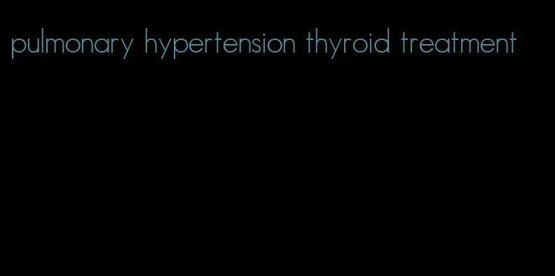 pulmonary hypertension thyroid treatment