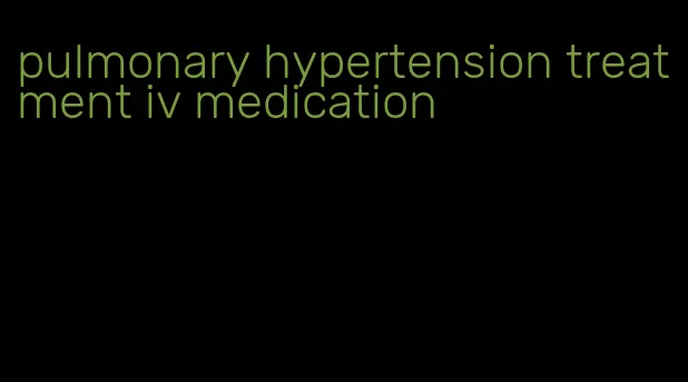 pulmonary hypertension treatment iv medication