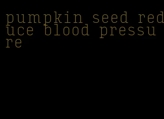 pumpkin seed reduce blood pressure