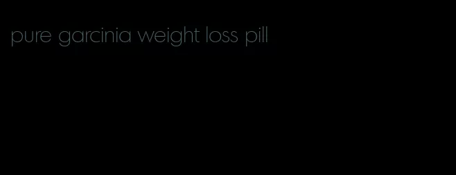 pure garcinia weight loss pill