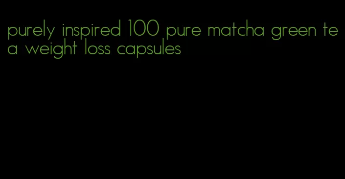purely inspired 100 pure matcha green tea weight loss capsules