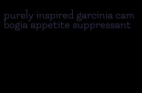 purely inspired garcinia cambogia appetite suppressant