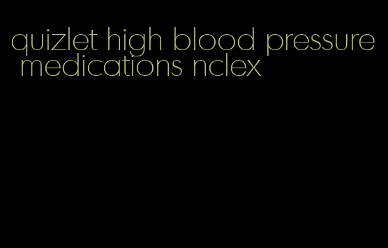quizlet high blood pressure medications nclex