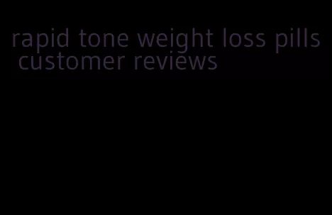 rapid tone weight loss pills customer reviews