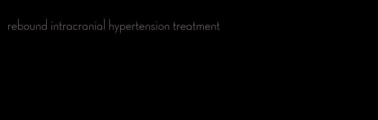 rebound intracranial hypertension treatment