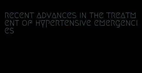 recent advances in the treatment of hypertensive emergencies