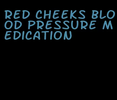 red cheeks blood pressure medication