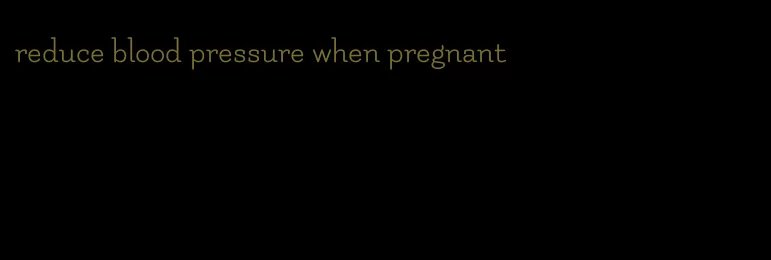 reduce blood pressure when pregnant