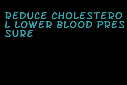 reduce cholesterol lower blood pressure