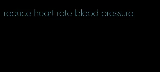 reduce heart rate blood pressure